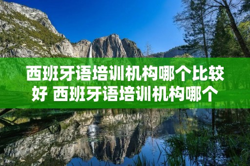 西班牙语培训机构哪个比较好 西班牙语培训机构哪个比较好用