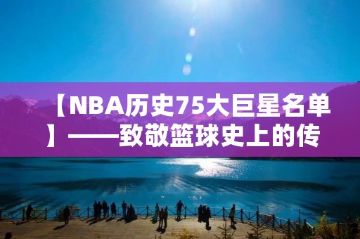 【NBA历史75大巨星名单】——致敬篮球史上的传奇球员