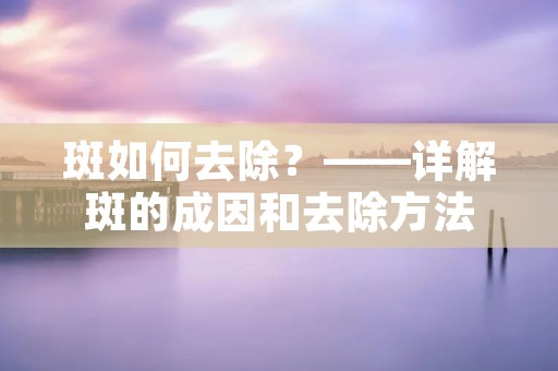 斑如何去除?——详解斑的成因和去除方法 斑如何去除?——详解斑的成因和去除方法