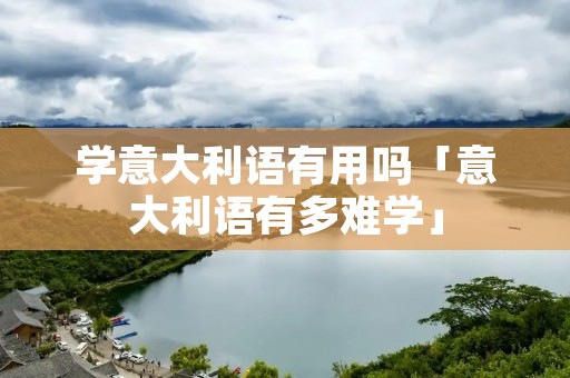 学意大利语有用吗「意大利语有多难学」 学意大利语有用吗「意大利语有多难学」