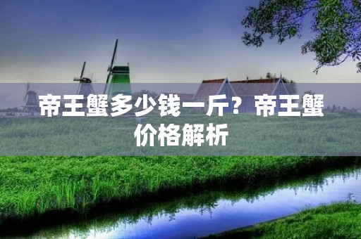 帝王蟹多少钱一斤?帝王蟹价格解析