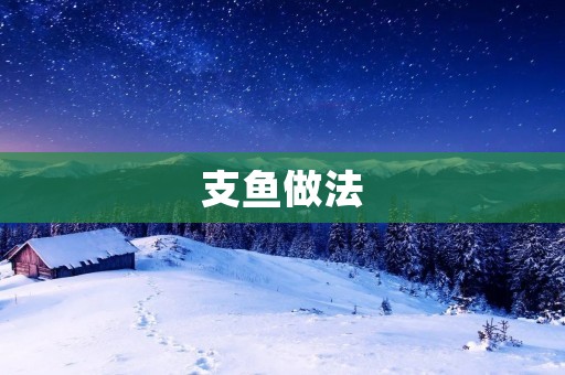支鱼做法:口感鲜美的佳肴 支鱼做法:口感鲜美的佳肴