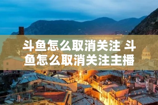 斗鱼怎么取消关注 斗鱼怎么取消关注主播