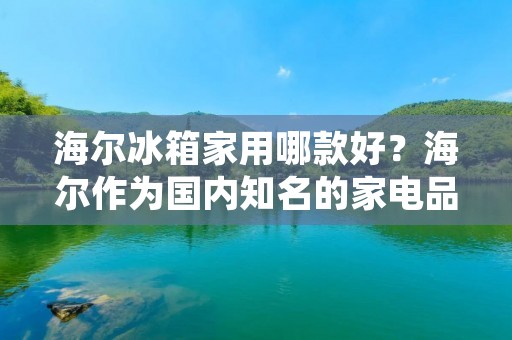 海尔冰箱家用哪款好？海尔作为国内知名的家电品牌，其冰箱产品一直备受消费者的青睐。但是在众多海尔冰箱产品中，如何选择一款适合自己家庭使用的产品呢？本文将从海尔冰箱的品牌优势、产品型号、特色功能等方面进行详细介绍，帮助消费者选择一款最适合自己的海尔冰箱。