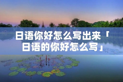 日语你好怎么写出来「日语的你好怎么写」