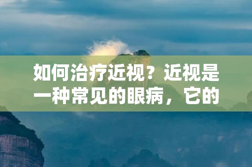 如何治疗近视?近视是一种常见的眼病,它的发病率在不断上升。据统计,全球有超过40%的人口患有近视,而在中国,这个数字已经达到了70%以上。那么,如何有效地治疗近视呢?本文将为您详细介绍。 如何治疗近视?近视是一种常见的眼病,它的发病率在不断上升。据统计,全球有超过40%的人口患有近视,而在中国,这个数字已经达到了70%以上。那么,如何有效地治疗近视呢?本文将为您详细介绍。