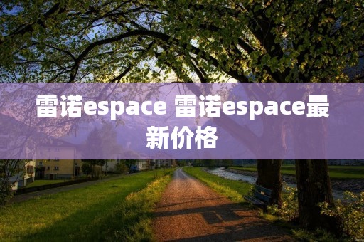 雷诺espace 雷诺espace最新价格 雷诺espace 雷诺espace最新价格