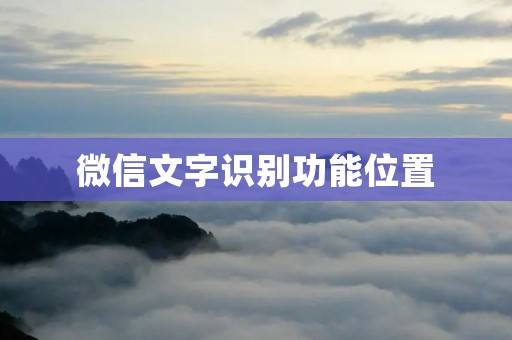 微信文字识别功能位置:如何在微信中使用文字识别功能? 微信文字识别功能位置:如何在微信中使用文字识别功能?