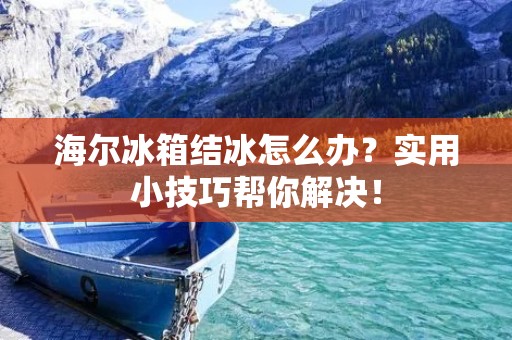 海尔冰箱结冰怎么办?实用小技巧帮你解决! 海尔冰箱结冰怎么办?实用小技巧帮你解决!