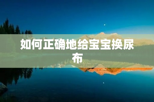 如何正确地给宝宝换尿布 如何正确地给宝宝换尿布