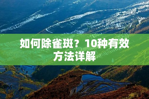 如何除雀斑?10种有效方法详解 如何除雀斑?10种有效方法详解