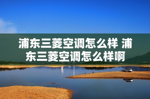 浦东三菱空调怎么样 浦东三菱空调怎么样啊 浦东三菱空调怎么样 浦东三菱空调怎么样啊