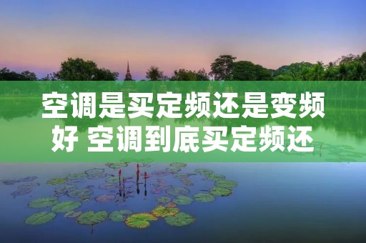 空调是买定频还是变频好 空调到底买定频还是变频 空调是买定频还是变频好 空调到底买定频还是变频