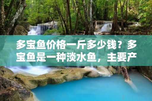 多宝鱼价格一斤多少钱?多宝鱼是一种淡水鱼,主要产于中国南方的江河湖泊中,是我国南方地区非常受欢迎的一种美食鱼类。多宝鱼的肉质鲜美,营养丰富,口感细腻,是广大消费者喜爱的一种鲜活水产品。那么,多宝鱼价格一斤多少钱呢?下面我们就来详细了解一下。