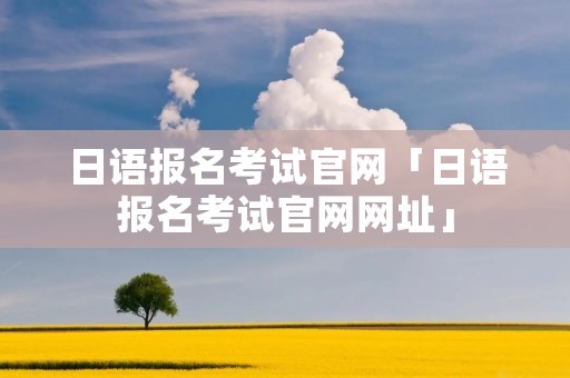 日语报名考试官网「日语报名考试官网网址」