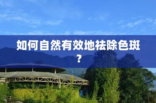 如何自然有效地祛除色斑? 如何自然有效地祛除色斑?