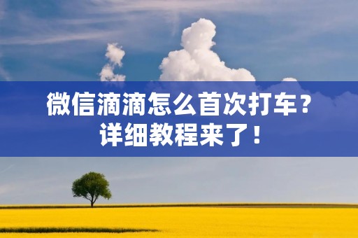 微信滴滴怎么首次打车?详细教程来了! 微信滴滴怎么首次打车?详细教程来了!