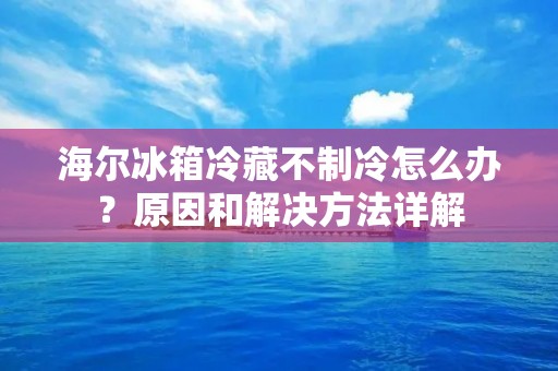 海尔冰箱冷藏不制冷怎么办？原因和解决方法详解