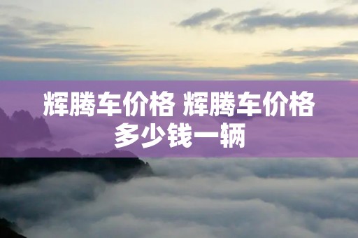 辉腾车价格 辉腾车价格多少钱一辆