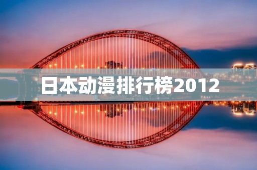 日本动漫排行榜2012:回顾当年最受欢迎的动画作品