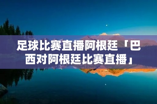 足球比赛直播阿根廷「巴西对阿根廷比赛直播」