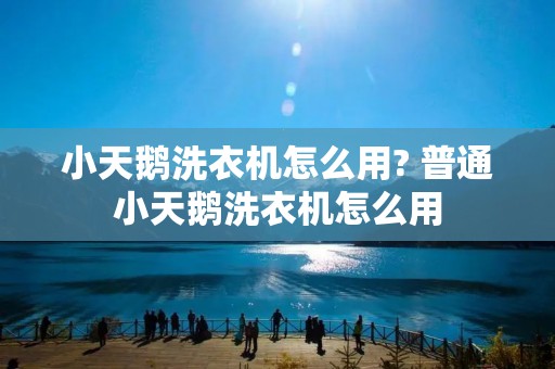 小天鹅洗衣机怎么用? 普通小天鹅洗衣机怎么用