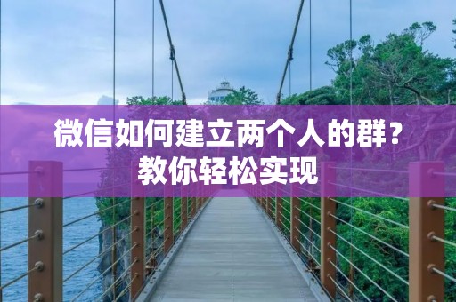 微信如何建立两个人的群?教你轻松实现 微信如何建立两个人的群?教你轻松实现