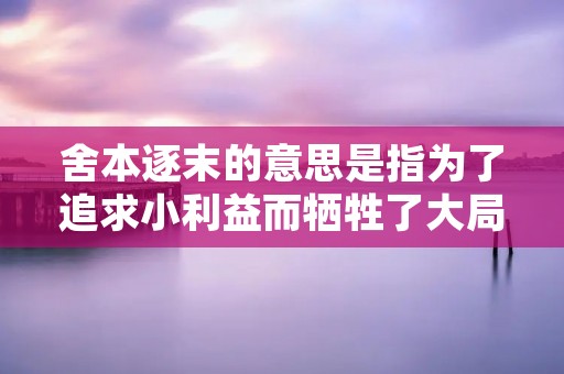 舍本逐末的意思是指为了追求小利益而牺牲了大局。在现代社会,这种行为很常见,很多人为了一时的利益而忽视了长远的发展,这不仅会影响个人的发展,也会影响整个社会的发展。本文将从不同角度探讨舍本逐末的意思。