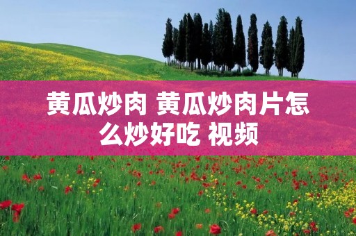 黄瓜炒肉 黄瓜炒肉片怎么炒好吃 视频 黄瓜炒肉 黄瓜炒肉片怎么炒好吃 视频