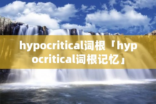 hypocritical词根「hypocritical词根记忆」 hypocritical词根「hypocritical词根记忆」