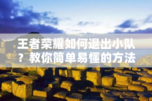王者荣耀如何退出小队?教你简单易懂的方法 王者荣耀如何退出小队?教你简单易懂的方法