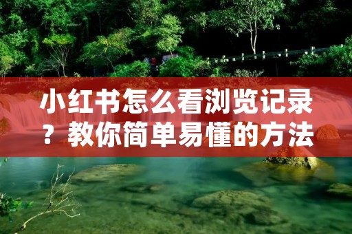 小红书怎么看浏览记录？教你简单易懂的方法