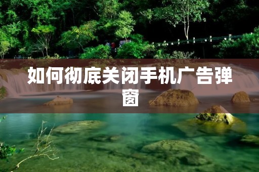 如何彻底关闭手机广告弹窗
