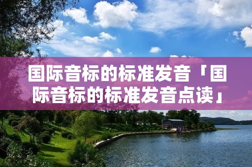 国际音标的标准发音「国际音标的标准发音点读」 国际音标的标准发音「国际音标的标准发音点读」