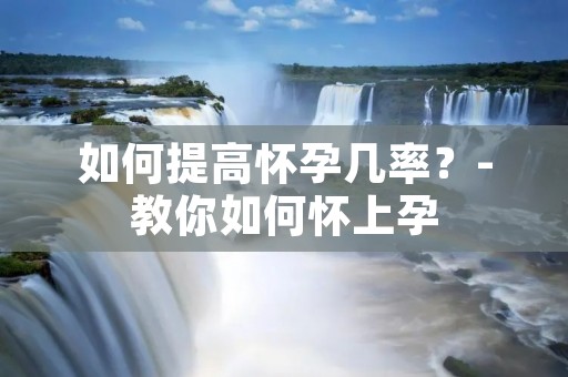 如何提高怀孕几率？-教你如何怀上孕