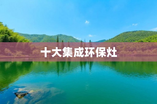 十大集成环保灶:打造绿色厨房