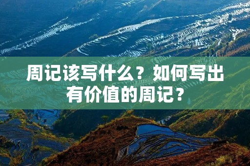 周记该写什么?如何写出有价值的周记? 周记该写什么?如何写出有价值的周记?
