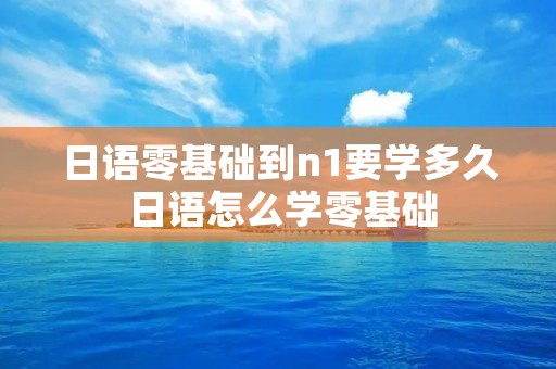 日语零基础到n1要学多久 日语怎么学零基础