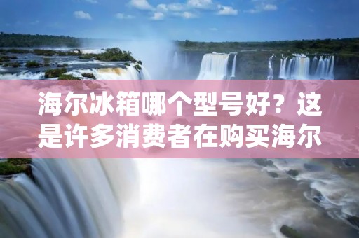 海尔冰箱哪个型号好？这是许多消费者在购买海尔冰箱时经常问的问题。作为国内家电品牌的领军者，海尔冰箱拥有众多型号，每个型号都具有不同的特点和优势。在本文中，我们将为您介绍海尔冰箱的几个明星型号，以帮助您找到最适合自己的冰箱。