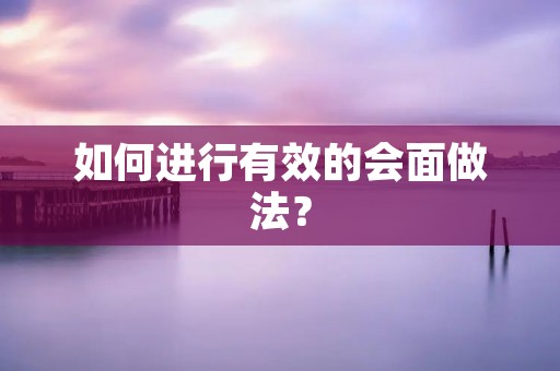 如何进行有效的会面做法? 如何进行有效的会面做法?