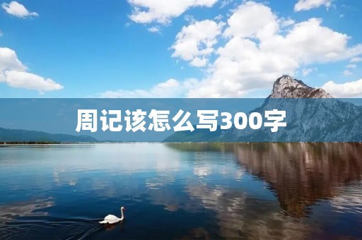 周记该怎么写300字 周记该怎么写300字