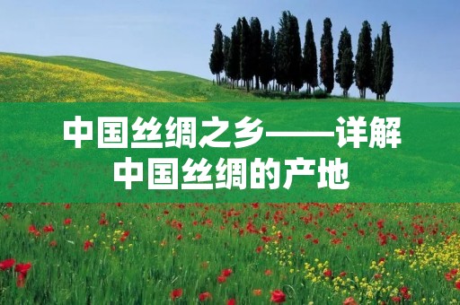 中国丝绸之乡——详解中国丝绸的产地