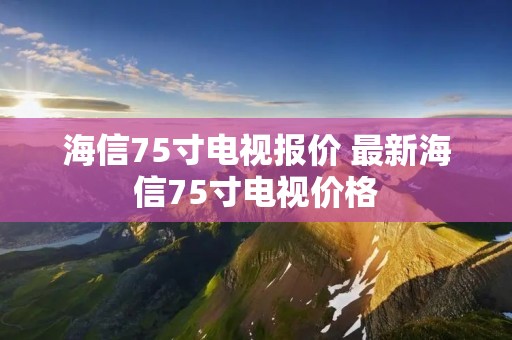 海信75寸电视报价 最新海信75寸电视价格
