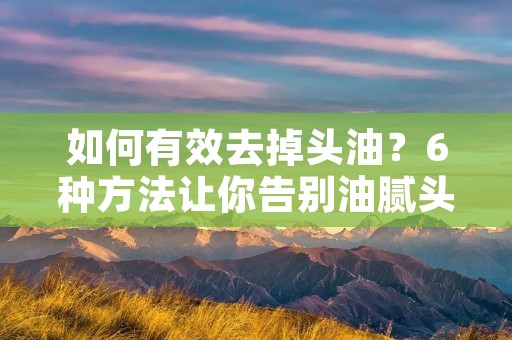 如何有效去掉头油?6种方法让你告别油腻头发 如何有效去掉头油?6种方法让你告别油腻头发
