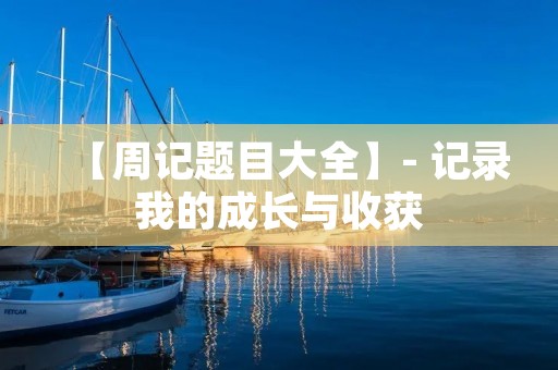 【周记题目大全】- 记录我的成长与收获 【周记题目大全】- 记录我的成长与收获