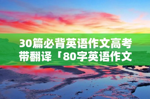 30篇必背英语作文高考带翻译「80字英语作文15篇带翻译」