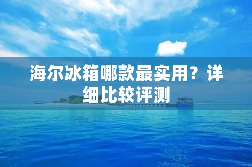 海尔冰箱哪款最实用?详细比较评测 海尔冰箱哪款最实用?详细比较评测