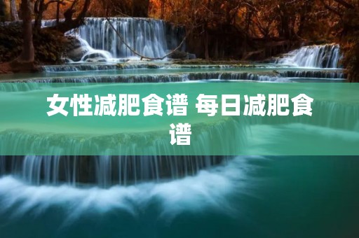 女性减肥食谱 每日减肥食谱 女性减肥食谱 每日减肥食谱
