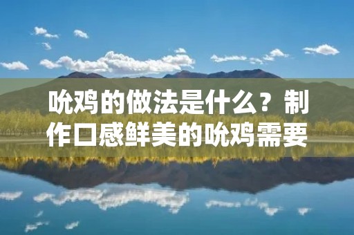 吮鸡的做法是什么？制作口感鲜美的吮鸡需要哪些步骤和技巧呢？下面，我们将为大家详细介绍吮鸡的做法，希望对大家有所帮助。