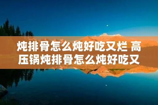 炖排骨怎么炖好吃又烂 高压锅炖排骨怎么炖好吃又烂 炖排骨怎么炖好吃又烂 高压锅炖排骨怎么炖好吃又烂